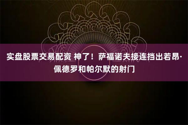 实盘股票交易配资 神了！萨福诺夫接连挡出若昂·佩德罗和帕尔默的射门
