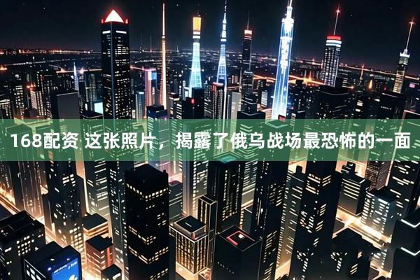 168配资 这张照片，揭露了俄乌战场最恐怖的一面