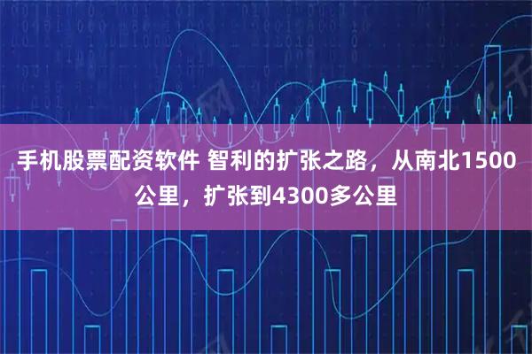 手机股票配资软件 智利的扩张之路，从南北1500公里，扩张到4300多公里