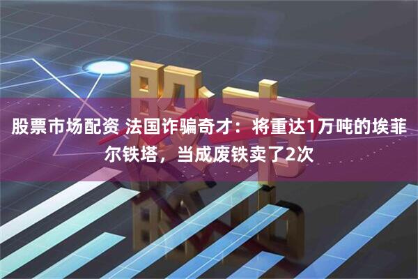 股票市场配资 法国诈骗奇才：将重达1万吨的埃菲尔铁塔，当成废铁卖了2次