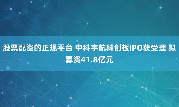 股票配资的正规平台 中科宇航科创板IPO获受理 拟募资41.8亿元