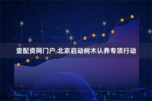 壹配资网门户 北京启动树木认养专项行动