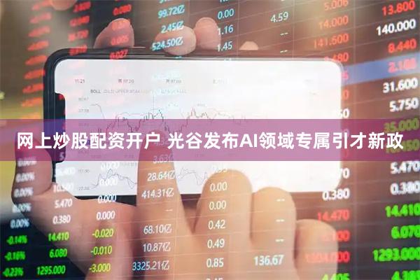 网上炒股配资开户 光谷发布AI领域专属引才新政