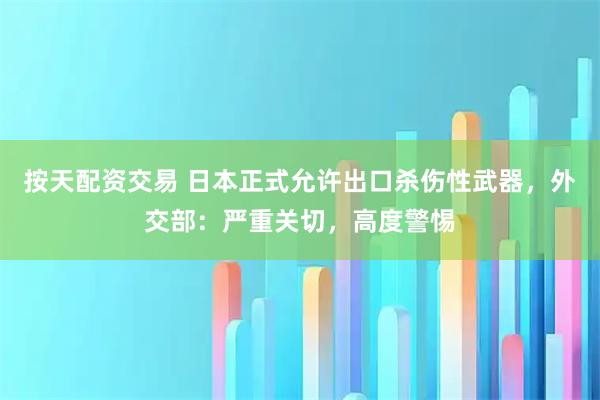 按天配资交易 日本正式允许出口杀伤性武器，外交部：严重关切，高度警惕