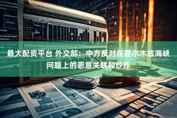 最大配资平台 外交部：中方反对在霍尔木兹海峡问题上的恶意关联和炒作