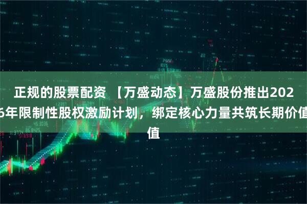 正规的股票配资 【万盛动态】万盛股份推出2026年限制性股权激励计划，绑定核心力量共筑长期价值