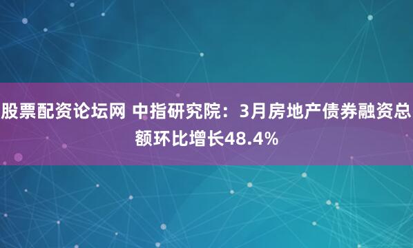 股票配资论坛网 中指研究院：3月房地产债券融资总额环比增长48.4%