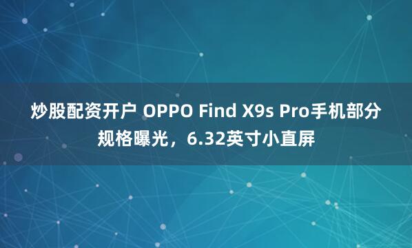 炒股配资开户 OPPO Find X9s Pro手机部分规格曝光，6.32英寸小直屏