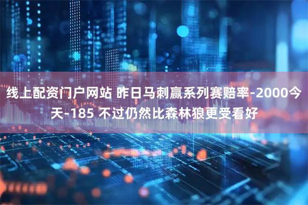 线上配资门户网站 昨日马刺赢系列赛赔率-2000今天-185 不过仍然比森林狼更受看好