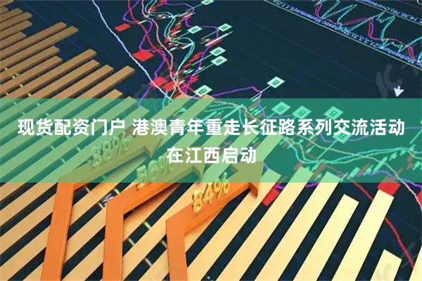 现货配资门户 港澳青年重走长征路系列交流活动在江西启动