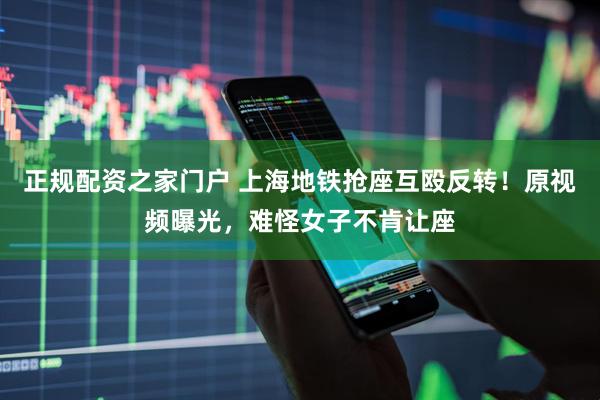 正规配资之家门户 上海地铁抢座互殴反转！原视频曝光，难怪女子不肯让座