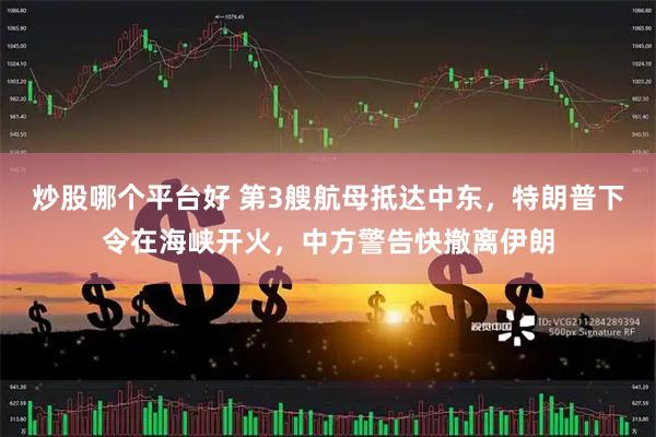 炒股哪个平台好 第3艘航母抵达中东，特朗普下令在海峡开火，中方警告快撤离伊朗