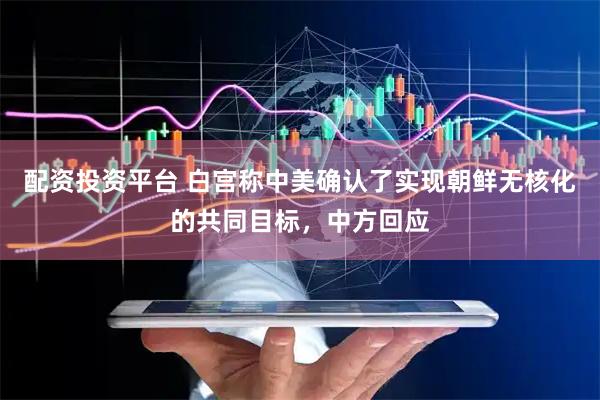 配资投资平台 白宫称中美确认了实现朝鲜无核化的共同目标，中方回应