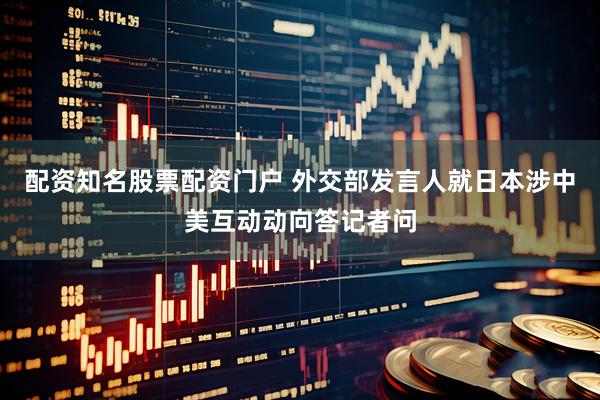 配资知名股票配资门户 外交部发言人就日本涉中美互动动向答记者问