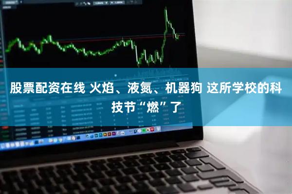 股票配资在线 火焰、液氮、机器狗 这所学校的科技节“燃”了