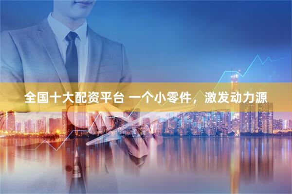 全国十大配资平台 一个小零件，激发动力源