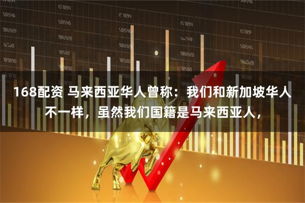 168配资 马来西亚华人曾称：我们和新加坡华人不一样，虽然我们国籍是马来西亚人，