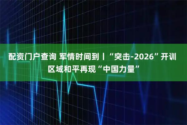 配资门户查询 军情时间到丨“突击-2026”开训 区域和平再现“中国力量”